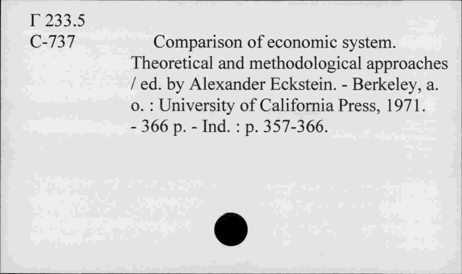 ﻿r 233.5
C-737
Comparison of economic system.
Theoretical and methodological approaches / ed. by Alexander Eckstein. - Berkeley, a. o. : University of California Press, 1971.
- 366 p. - Ind. : p. 357-366.